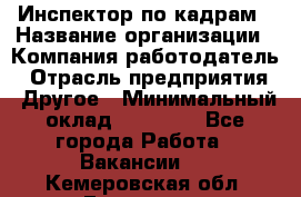 Инспектор по кадрам › Название организации ­ Компания-работодатель › Отрасль предприятия ­ Другое › Минимальный оклад ­ 27 000 - Все города Работа » Вакансии   . Кемеровская обл.,Гурьевск г.